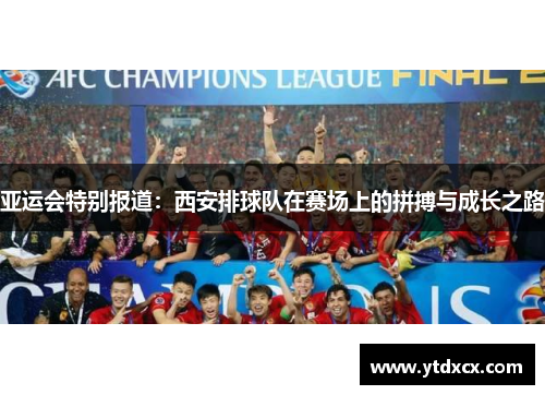 亚运会特别报道：西安排球队在赛场上的拼搏与成长之路