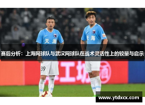 赛后分析：上海网球队与武汉网球队在战术灵活性上的较量与启示
