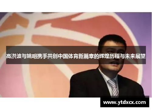 高洪波与姚明携手共创中国体育新篇章的辉煌历程与未来展望