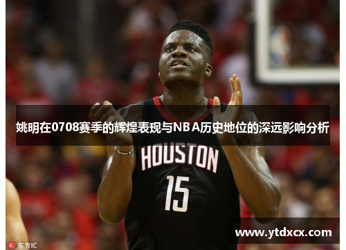 姚明在0708赛季的辉煌表现与NBA历史地位的深远影响分析