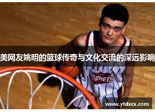 美网友姚明的篮球传奇与文化交流的深远影响