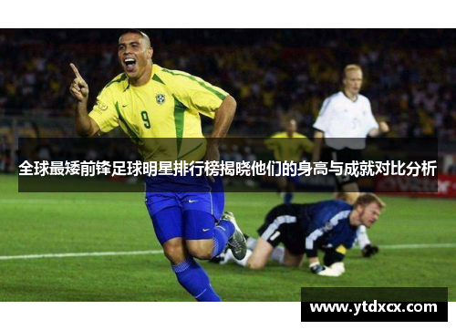 全球最矮前锋足球明星排行榜揭晓他们的身高与成就对比分析
