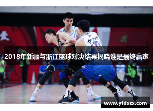 2018年新疆与浙江篮球对决结果揭晓谁是最终赢家