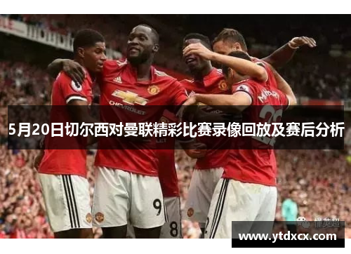 5月20日切尔西对曼联精彩比赛录像回放及赛后分析