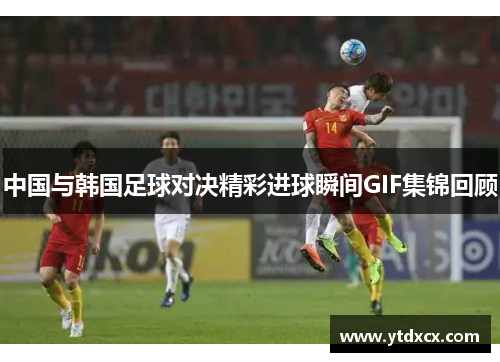 中国与韩国足球对决精彩进球瞬间GIF集锦回顾