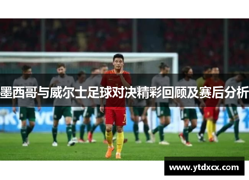 墨西哥与威尔士足球对决精彩回顾及赛后分析