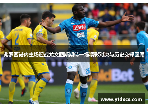 弗罗西诺内主场迎战尤文图斯期待一场精彩对决与历史交锋回顾