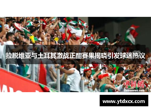 拉脱维亚与土耳其激战正酣赛果揭晓引发球迷热议