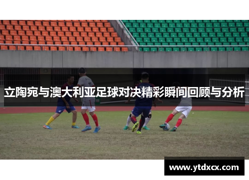 立陶宛与澳大利亚足球对决精彩瞬间回顾与分析
