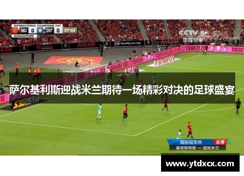 萨尔基利斯迎战米兰期待一场精彩对决的足球盛宴